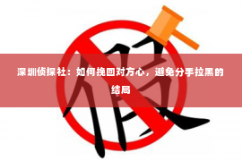 深圳侦探社：如何挽回对方心，避免分手拉黑的结局