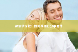 深圳侦探社：如何挽回已分手的他