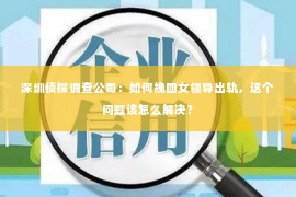 深圳侦探调查公司：如何挽回女领导出轨，这个问题该怎么解决？