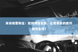 深圳调查取证：如何挽回女友，让她家庭的反对转为支持？