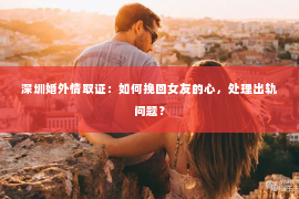 深圳婚外情取证：如何挽回女友的心，处理出轨问题？