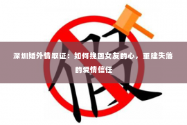 深圳婚外情取证：如何挽回女友的心，重建失落的爱情信任