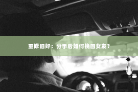 重修旧好：分手后如何挽回女友？