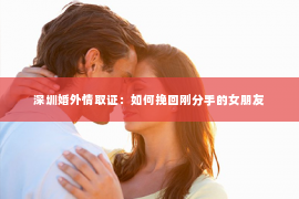 深圳婚外情取证：如何挽回刚分手的女朋友