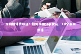 深圳婚外情取证：如何挽回分手女友，10个实用策略