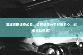 深圳侦探调查公司：如何挽回分手对象的心，避免出轨诱惑？