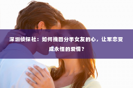 深圳侦探社：如何挽回分手女友的心，让军恋变成永恒的爱情？