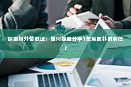 深圳婚外情取证：如何挽回分手1年后反扑的前任？