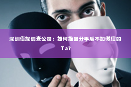 深圳侦探调查公司：如何挽回分手后不加微信的Ta？