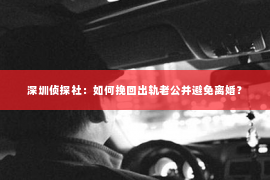 深圳侦探社：如何挽回出轨老公并避免离婚？