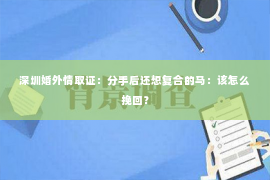 深圳婚外情取证：分手后还想复合的马：该怎么挽回？