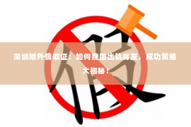 深圳婚外情取证：如何挽回出轨男友，成功策略大揭秘！