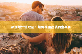 深圳婚外情取证：如何挽回出轨的金牛男