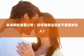 深圳侦探调查公司：如何挽回出轨后不回家的女人？