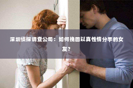 深圳侦探调查公司：如何挽回以真性情分手的女友？