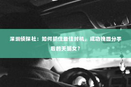 深圳侦探社：如何抓住最佳时机，成功挽回分手后的天蝎女？