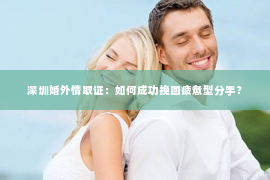 深圳婚外情取证：如何成功挽回疲惫型分手？