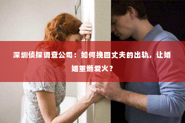 深圳侦探调查公司：如何挽回丈夫的出轨，让婚姻重燃爱火？