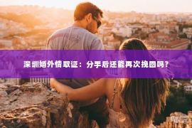 深圳婚外情取证：分手后还能再次挽回吗？