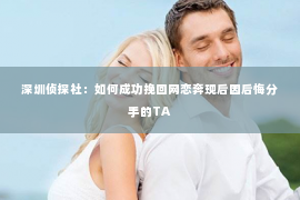 深圳侦探社：如何成功挽回网恋奔现后因后悔分手的TA