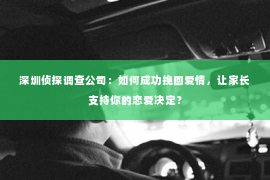 深圳侦探调查公司：如何成功挽回爱情，让家长支持你的恋爱决定？