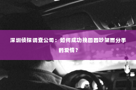 深圳侦探调查公司：如何成功挽回因吵架而分手的爱情？