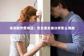 深圳婚外情取证：处女座女要分手怎么挽回