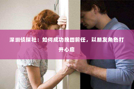 深圳侦探社：如何成功挽回前任，以朋友角色打开心扉