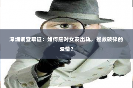 深圳调查取证：如何应对女友出轨，拯救破碎的爱情？