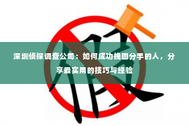 深圳侦探调查公司：如何成功挽回分手的人，分享最实用的技巧与经验