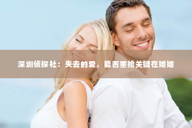 深圳侦探社：失去的爱，能否重拾关键在婚姻