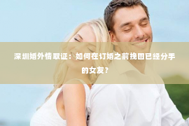 深圳婚外情取证：如何在订婚之前挽回已经分手的女友？