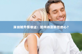 深圳婚外情取证：如何得到前任的心？