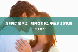 深圳婚外情取证：如何在恋爱分手后最佳时机挽回TA？