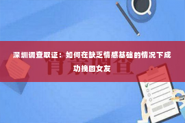 深圳调查取证：如何在缺乏情感基础的情况下成功挽回女友