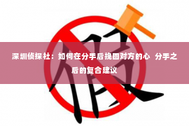 深圳侦探社：如何在分手后挽回对方的心  分手之后的复合建议