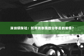 深圳侦探社：如何勇敢挽回分手后的爱情？