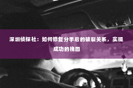 深圳侦探社：如何修复分手后的破裂关系，实现成功的挽回