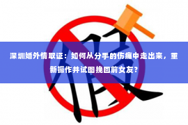 深圳婚外情取证：如何从分手的伤痛中走出来，重新振作并试图挽回前女友？