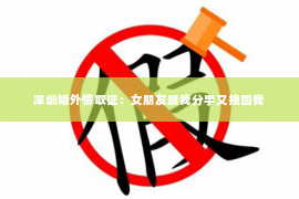 深圳婚外情取证：女朋友跟我分手又挽回我