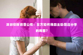 深圳侦探调查公司：女方如何挽回主动提出分手的局面？