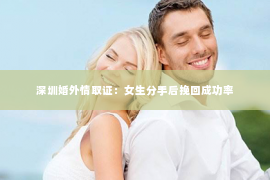 深圳婚外情取证：女生分手后挽回成功率