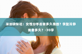 深圳侦探社：女性分手后需多久挽回？恢复冷静需要多久？-30字