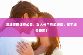 深圳侦探调查公司：女人分手后的选择：放手还是挽回？