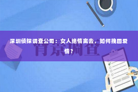 深圳侦探调查公司：女人绝情离去，如何挽回爱情？