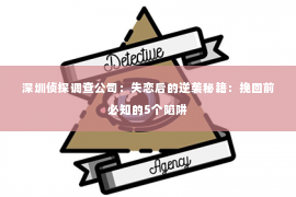 深圳侦探调查公司：失恋后的逆袭秘籍：挽回前必知的5个陷阱