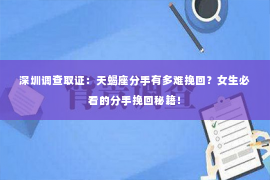 深圳调查取证：天蝎座分手有多难挽回？女生必看的分手挽回秘籍！