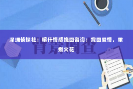 深圳侦探社：喀什情感挽回咨询：找回爱情，重燃火花