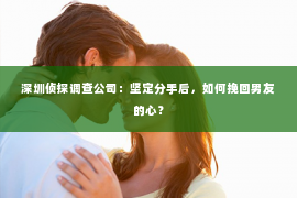 深圳侦探调查公司：坚定分手后，如何挽回男友的心？