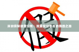 深圳侦探调查公司：双鱼女分手后的挽回之路